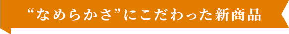 なめらかさにこだわった