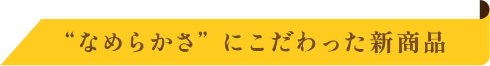 “なめらかさ”にこだわった新商品