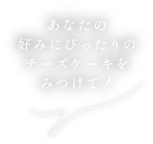 あなたの好みにぴったりのチーズケーキをみつけて！
